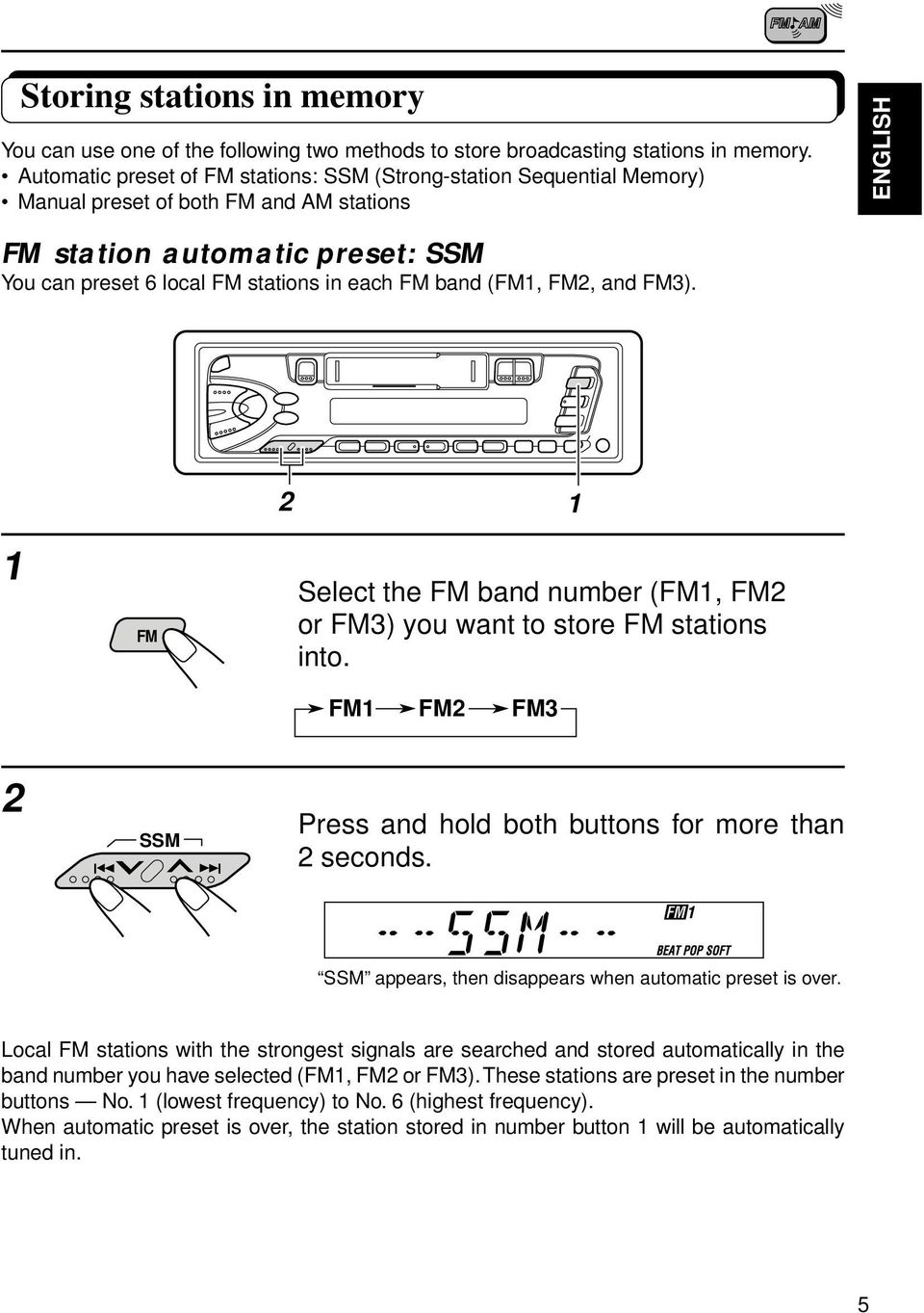 band (FM, FM, and FM3). FM Select the FM band number (FM, FM or FM3) you want to store FM stations into. FM FM FM3 SSM Press and hold both buttons for more than seconds.