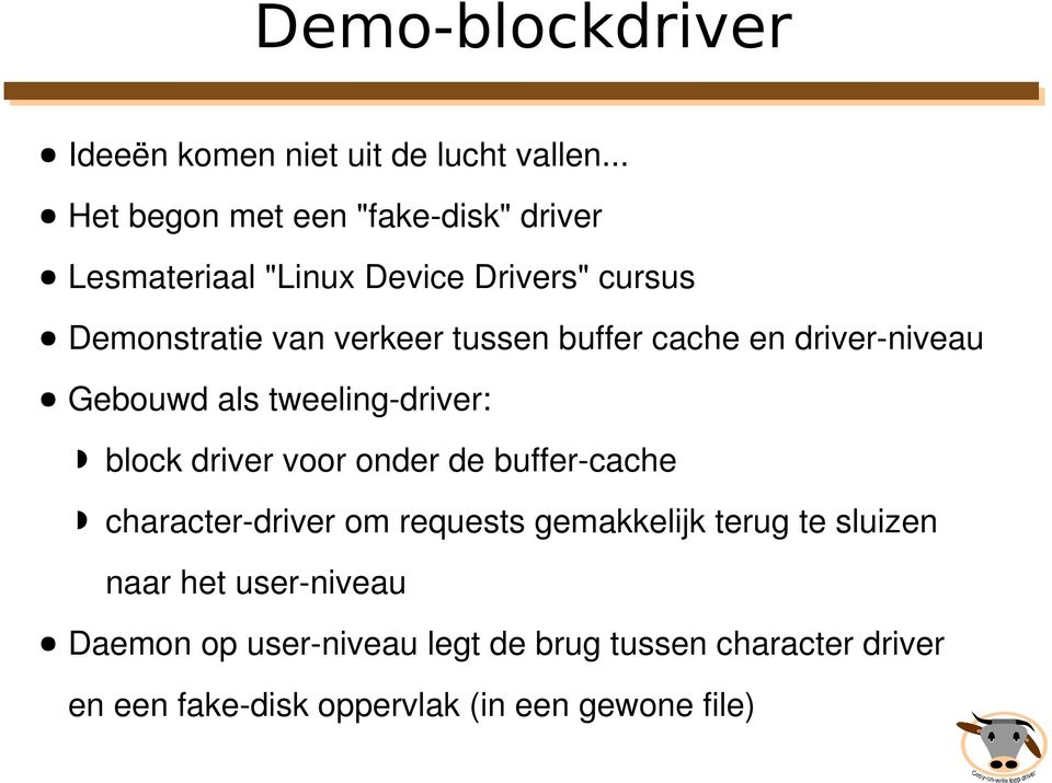 tussen buffer cache en driver niveau Gebouwd als tweeling driver: block driver voor onder de buffer cache