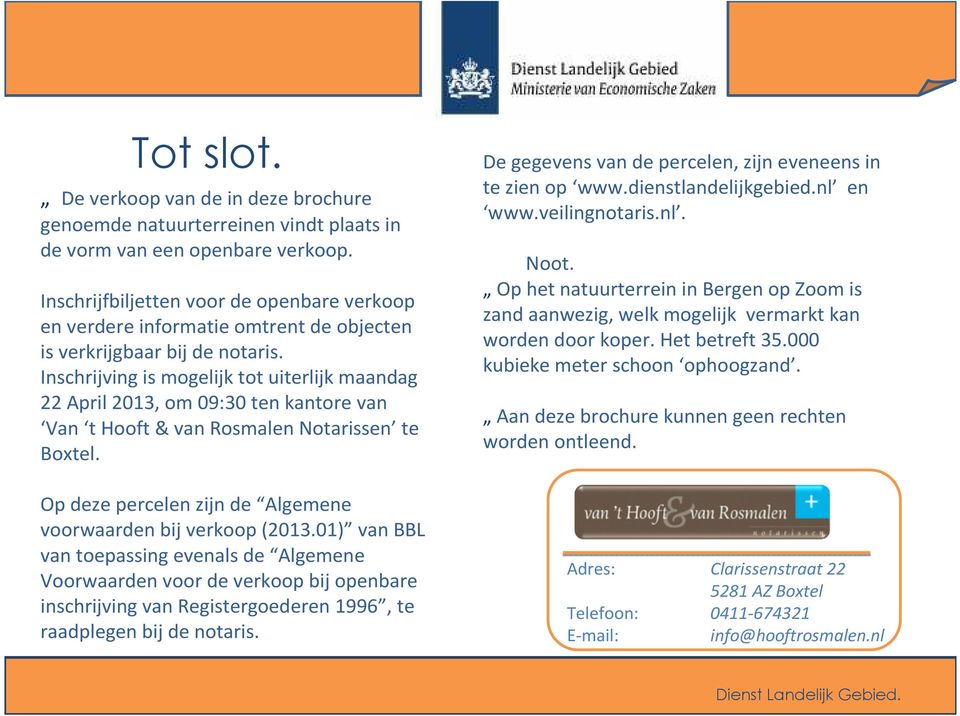 Inschrijving is mogelijk tot uiterlijk maandag 22 April 2013, om 09:30 ten kantore van Van t Hooft & van Rosmalen Notarissen te Boxtel. Op deze percelen zijn de Algemene voorwaarden bij verkoop (2013.