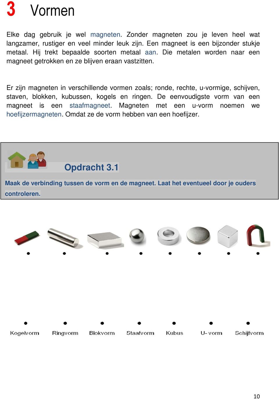 Er zijn magneten in verschillende vormen zoals; ronde, rechte, u-vormige, schijven, staven, blokken, kubussen, kogels en ringen.