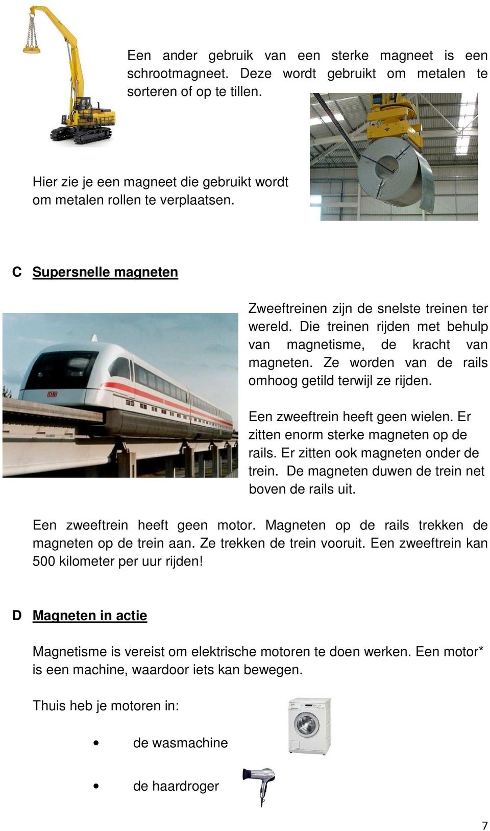 Een zweeftrein heeft geen wielen. Er zitten enorm sterke magneten op de rails. Er zitten ook magneten onder de trein. De magneten duwen de trein net boven de rails uit.