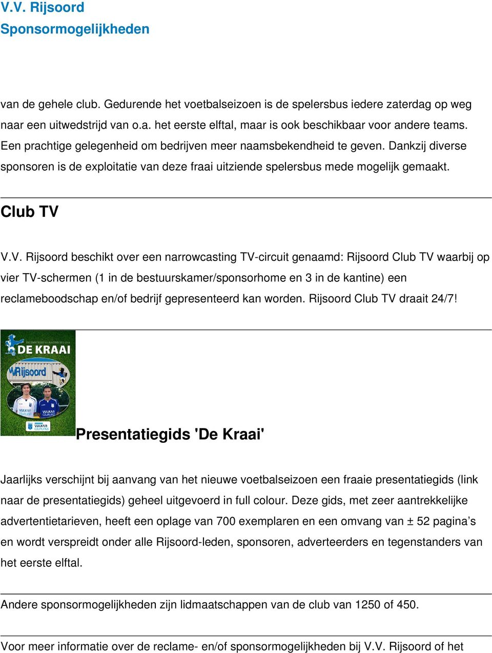 V.V. Rijsoord beschikt over een narrowcasting TV-circuit genaamd: Rijsoord Club TV waarbij op vier TV-schermen (1 in de bestuurskamer/sponsorhome en 3 in de kantine) een reclameboodschap en/of