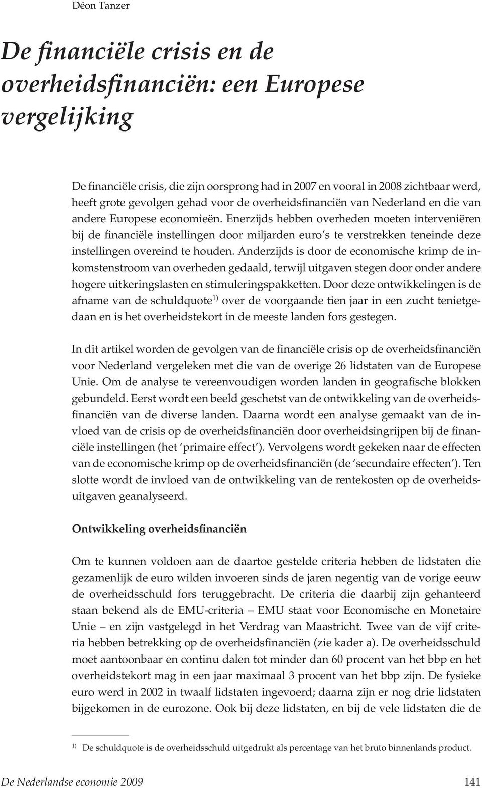 Enerzijds hebben overheden moeten interveniëren bij de financiële instellingen door miljarden euro s te verstrekken teneinde deze instellingen overeind te houden.