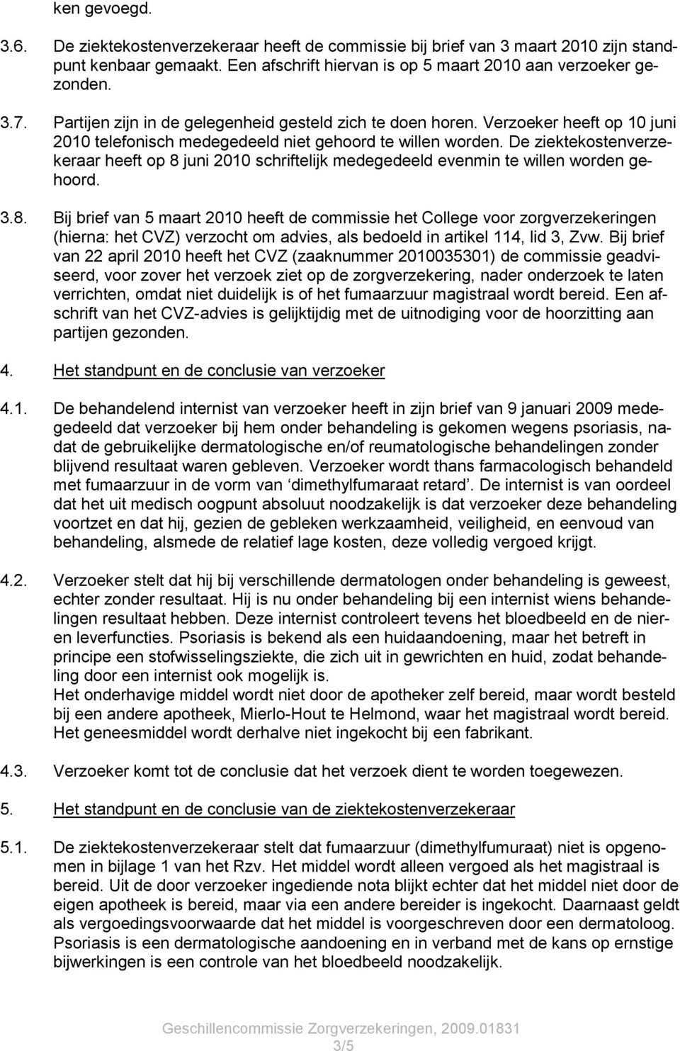 De ziektekostenverzekeraar heeft op 8 juni 2010 schriftelijk medegedeeld evenmin te willen worden gehoord. 3.8. Bij brief van 5 maart 2010 heeft de commissie het College voor zorgverzekeringen (hierna: het CVZ) verzocht om advies, als bedoeld in artikel 114, lid 3, Zvw.