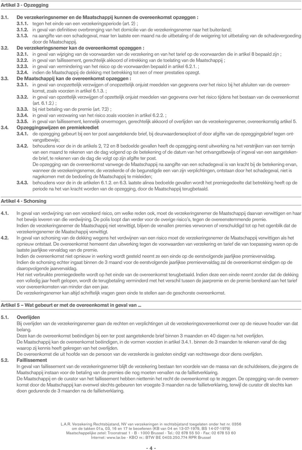 3.2. De verzekeringsnemer kan de overeenkomst opzeggen : 3.2.1. in geval van wijziging van de voorwaarden van de verzekering en van het tarief op de voorwaarden die in artikel 8 bepaald zijn ; 3.2.2. in geval van faillissement, gerechtelijk akkoord of intrekking van de toelating van de Maatschappij ; 3.