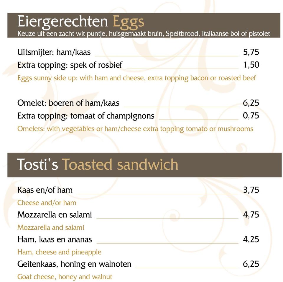 champignons 0,75 Omelets: with vegetables or ham/cheese extra topping tomato or mushrooms Tosti s Toasted sandwich Kaas en/of ham 3,75 Cheese and/or ham