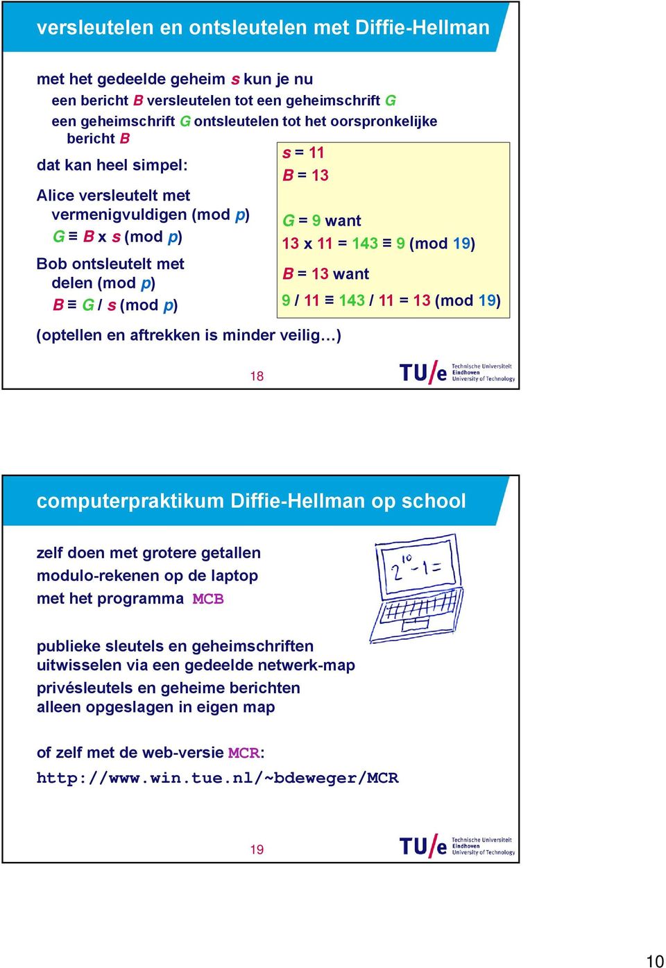 want 13 x 11 = 143 9 (mod 19) B = 13 want 9 / 11 143 / 11 = 13 (mod 19) 18 computerpraktikum Diffie-Hellman op school zelf doen met grotere getallen modulo-rekenen op de laptop met het programma MCB