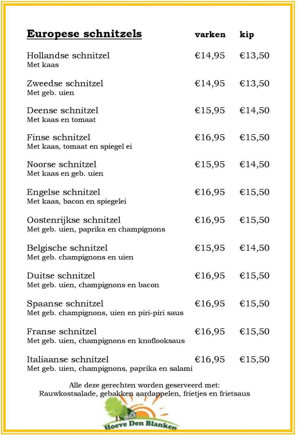 uien Engelse schnitzel 16,95 15,50 Met kaas, bacon en spiegelei Oostenrijkse schnitzel 16,95 15,50 Met geb. uien, paprika en champignons Belgische schnitzel 15,95 14,50 Met geb.