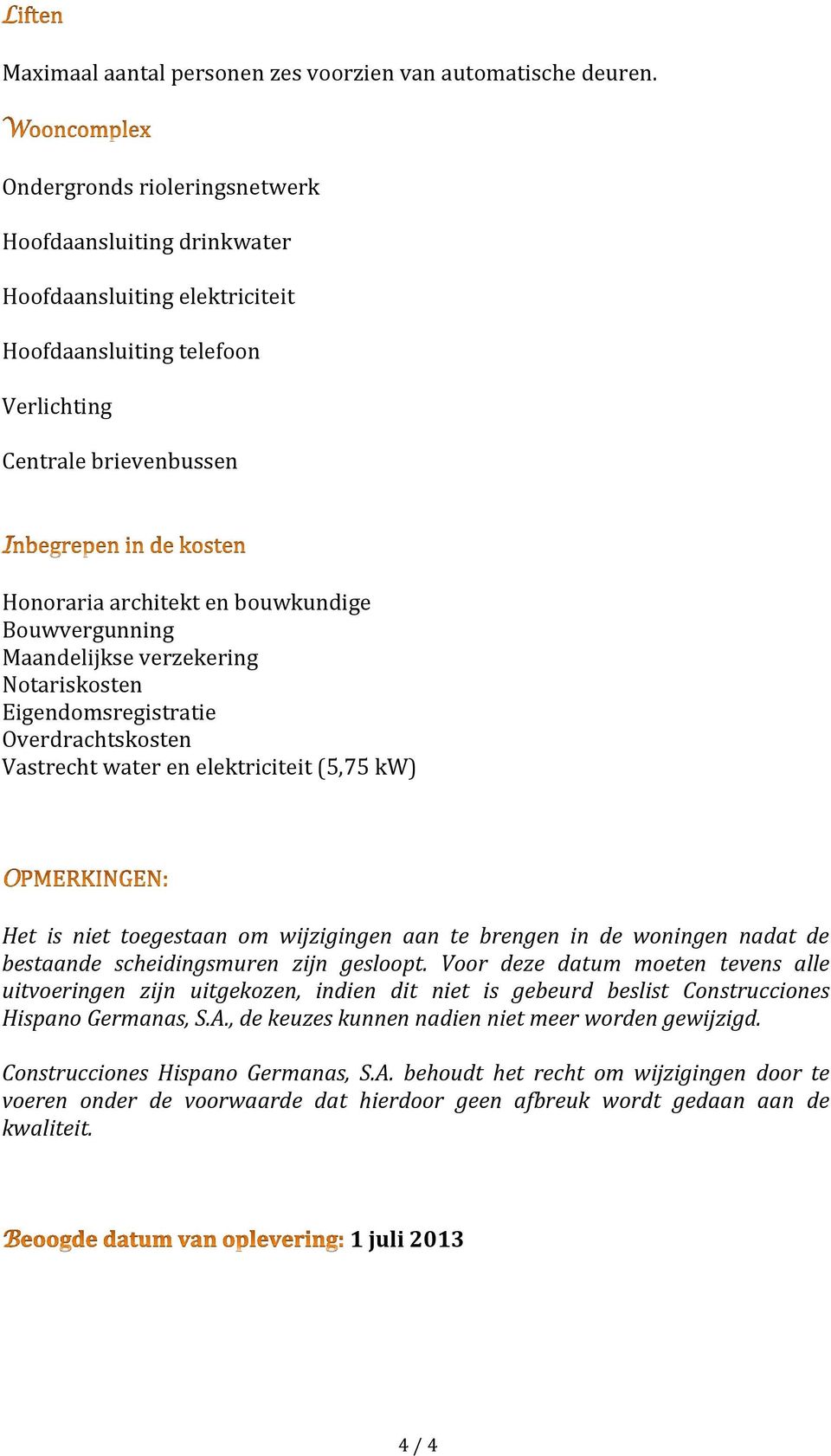 Maandelijkse verzekering Notariskosten Eigendomsregistratie Overdrachtskosten Vastrecht water en elektriciteit (5,75 kw) Het is niet toegestaan om wijzigingen aan te brengen in de woningen nadat de