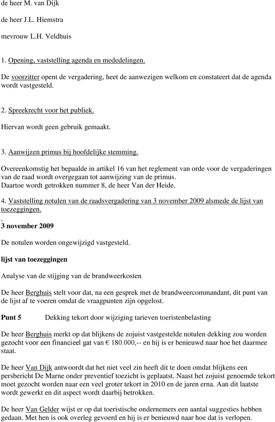 Aanwijzen primus bij hoofdelijke stemming. Overeenkomstig het bepaalde in artikel 16 van het reglement van orde voor de vergaderingen van de raad wordt overgegaan tot aanwijzing van de primus.