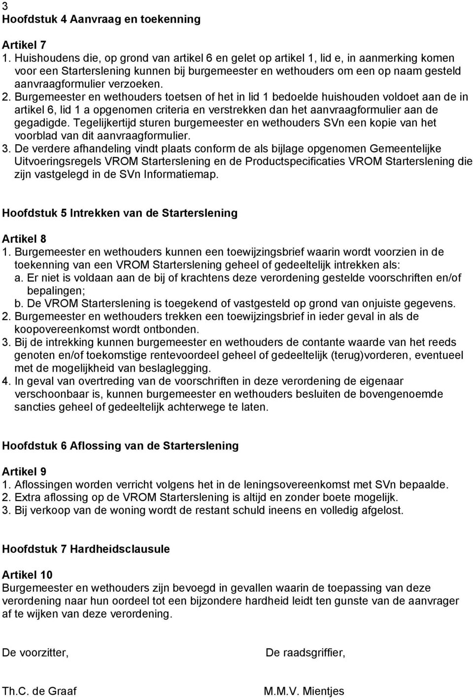 verzoeken. 2. Burgemeester en wethouders toetsen of het in lid 1 bedoelde huishouden voldoet aan de in artikel 6, lid 1 a opgenomen criteria en verstrekken dan het aanvraagformulier aan de gegadigde.