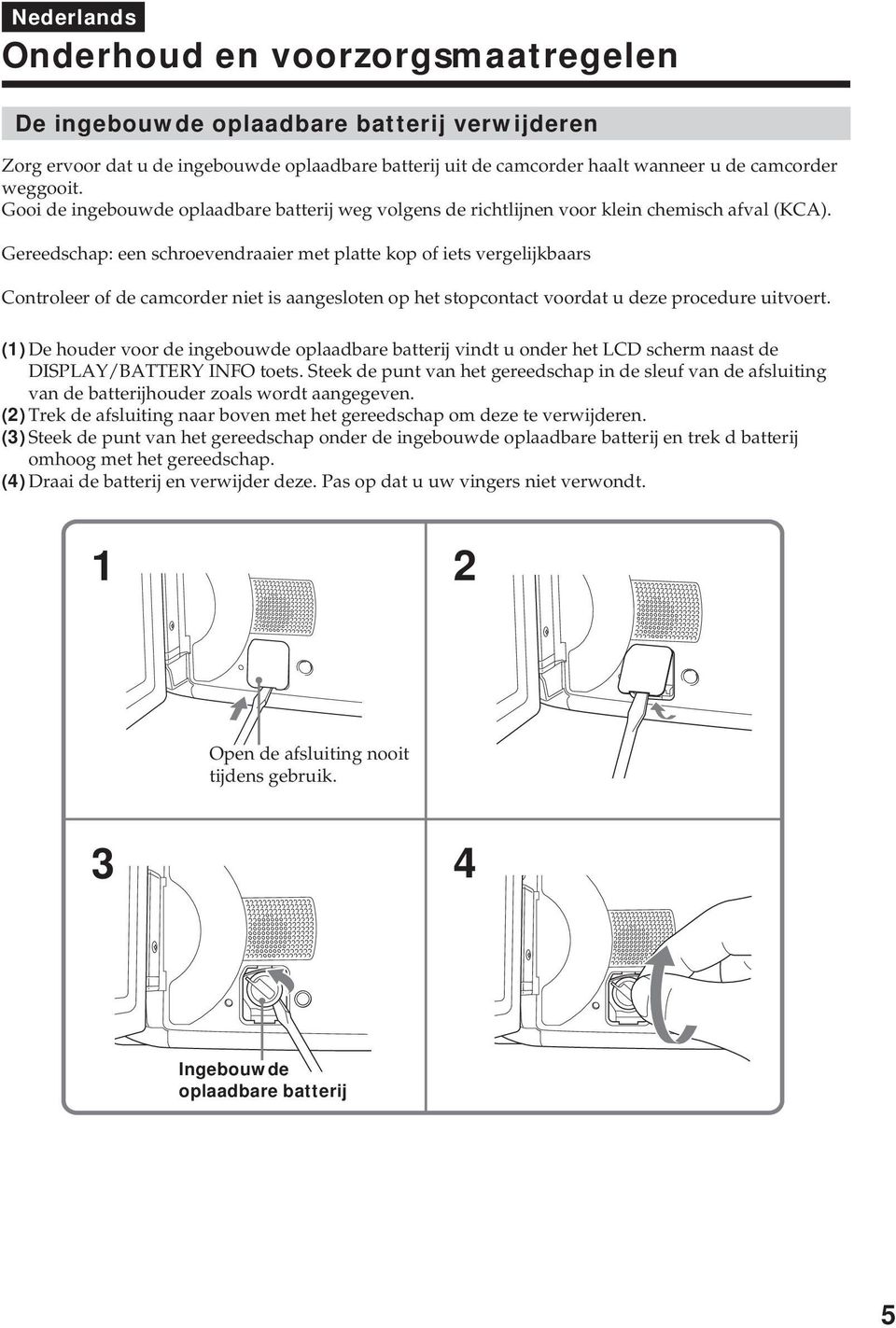 Gereedschap: een schroevendraaier met platte kop of iets vergelijkbaars Controleer of de camcorder niet is aangesloten op het stopcontact voordat u deze procedure uitvoert.