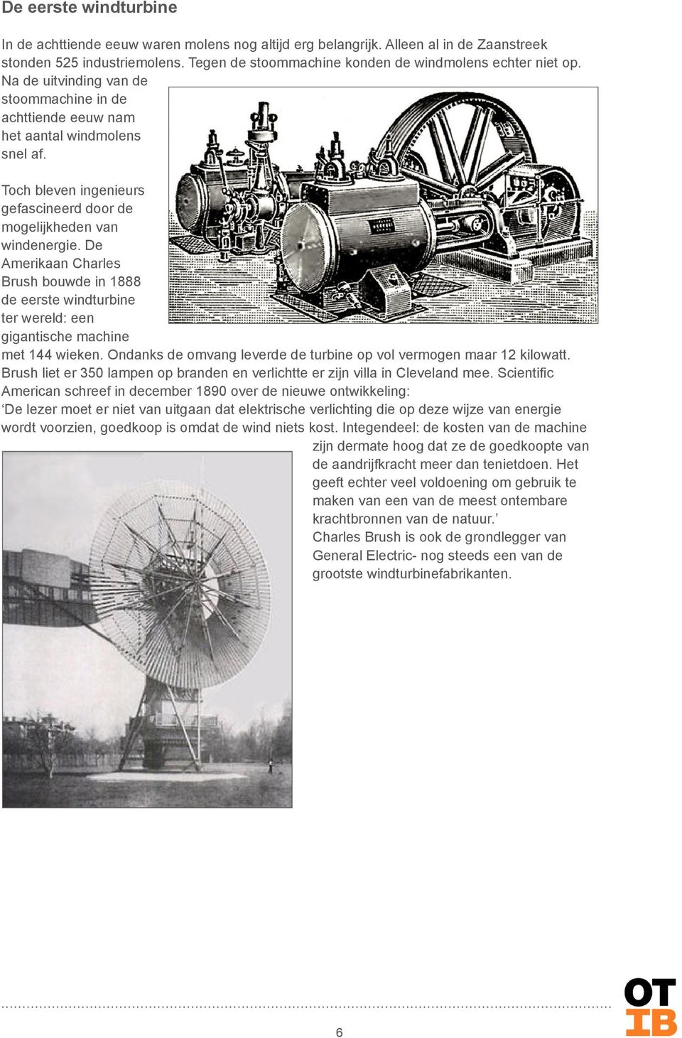 De Amerikaan Charles Brush bouwde in 1888 de eerste windturbine ter wereld: een gigantische machine met 144 wieken. Ondanks de omvang leverde de turbine op vol vermogen maar 12 kilowatt.
