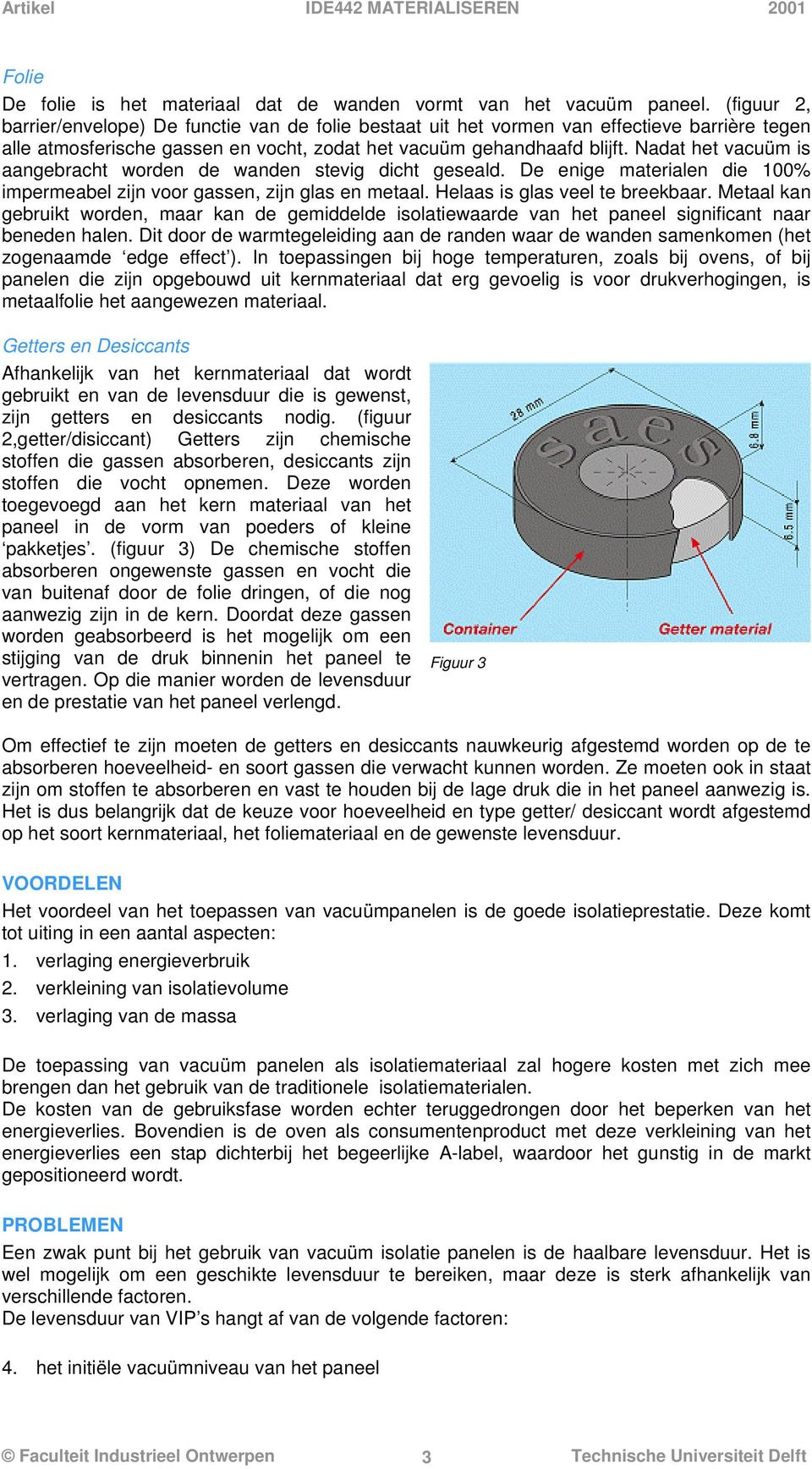 Nadat het vacuüm is aangebracht worden de wanden stevig dicht geseald. De enige materialen die 100% impermeabel zijn voor gassen, zijn glas en metaal. Helaas is glas veel te breekbaar.