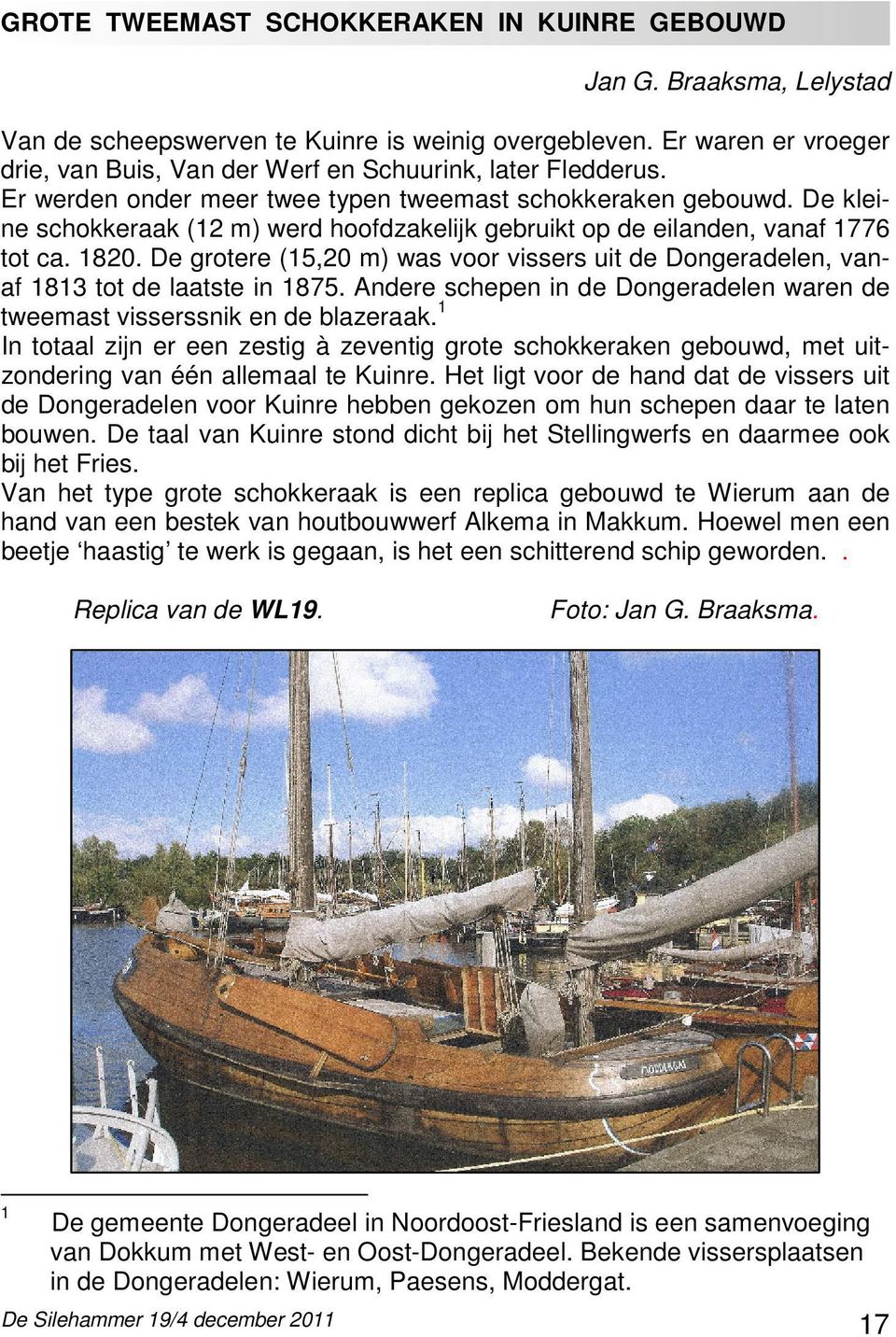 De kleine schokkeraak (12 m) werd hoofdzakelijk gebruikt op de eilanden, vanaf 1776 tot ca. 1820. De grotere (15,20 m) was voor vissers uit de Dongeradelen, vanaf 1813 tot de laatste in 1875.