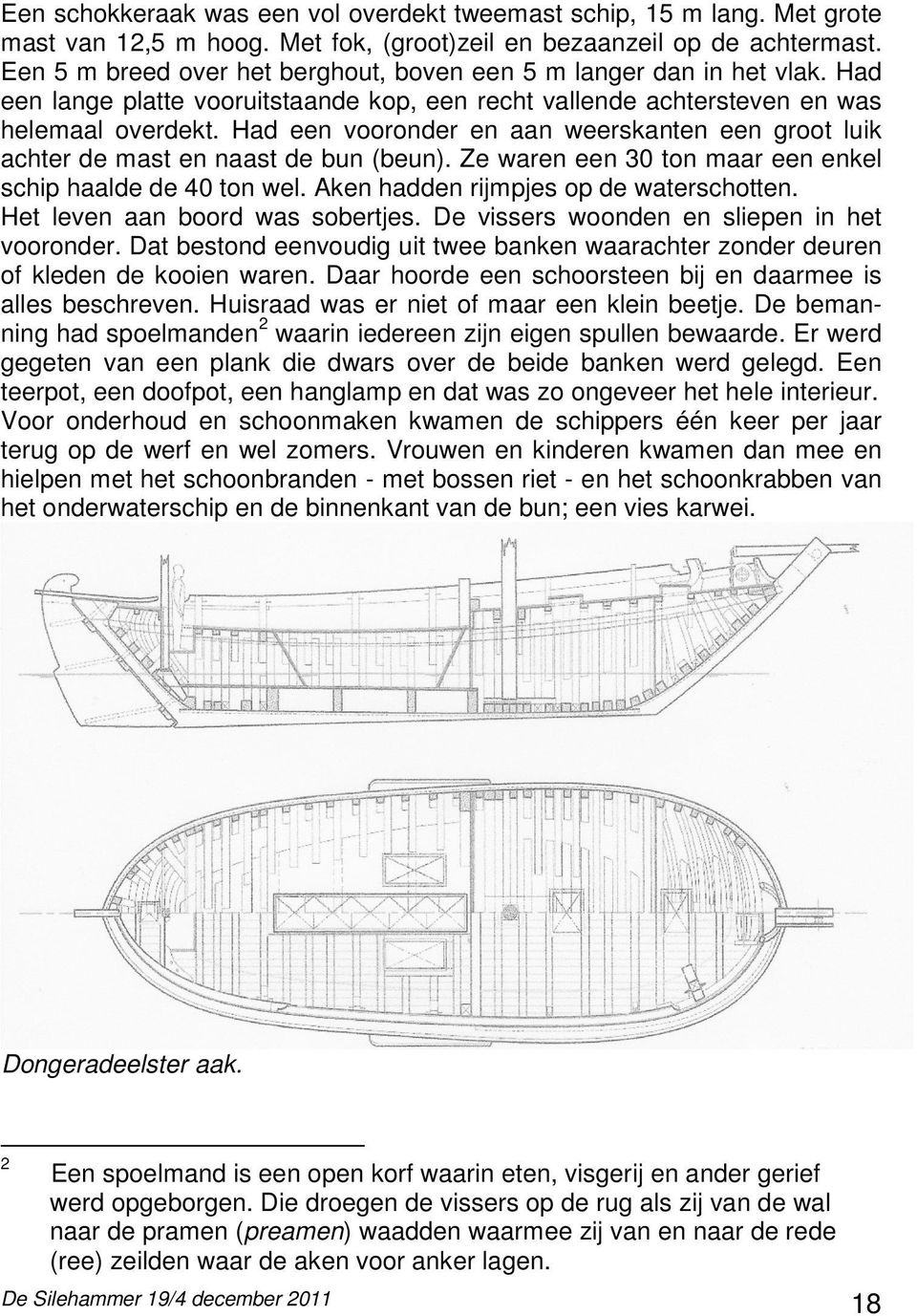 Had een vooronder en aan weerskanten een groot luik achter de mast en naast de bun (beun). Ze waren een 30 ton maar een enkel schip haalde de 40 ton wel. Aken hadden rijmpjes op de waterschotten.