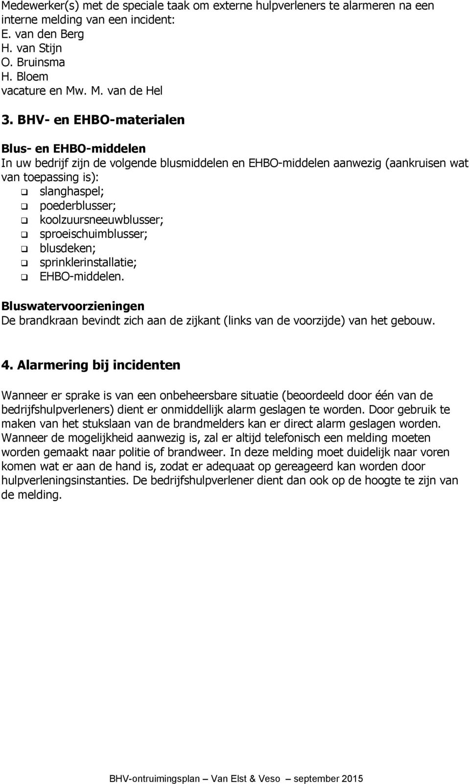 koolzuursneeuwblusser; sproeischuimblusser; blusdeken; sprinklerinstallatie; EHBO-middelen. Bluswatervoorzieningen De brandkraan bevindt zich aan de zijkant (links van de voorzijde) van het gebouw. 4.