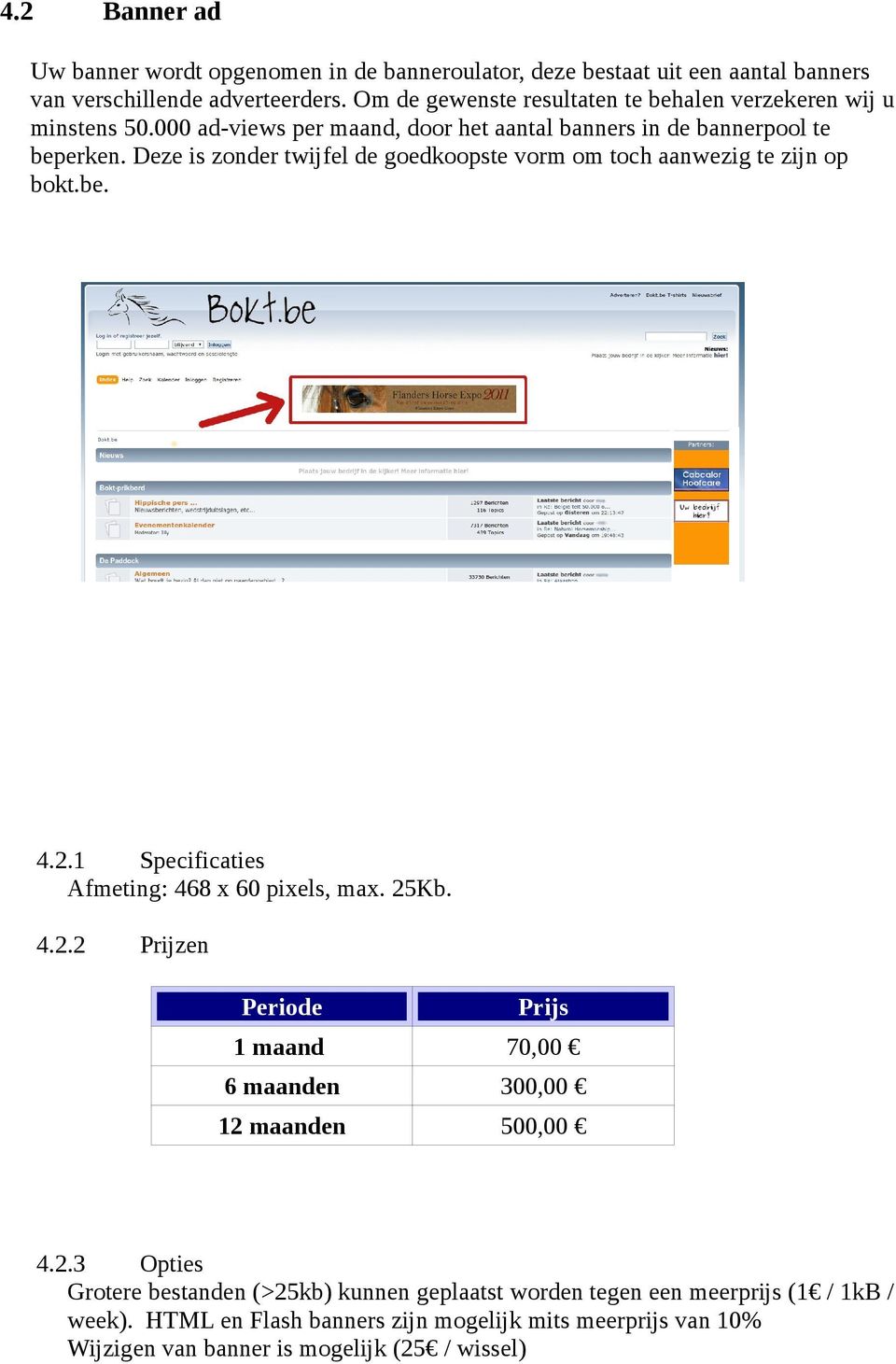 Deze is zonder twijfel de goedkoopste vorm om toch aanwezig te zijn op bokt.be. 4.2.1 Specificaties Afmeting: 468 x 60 pixels, max. 25Kb. 4.2.2 Prijzen Periode Prijs 1 maand 70,00 6 maanden 300,00 12 maanden 500,00 4.