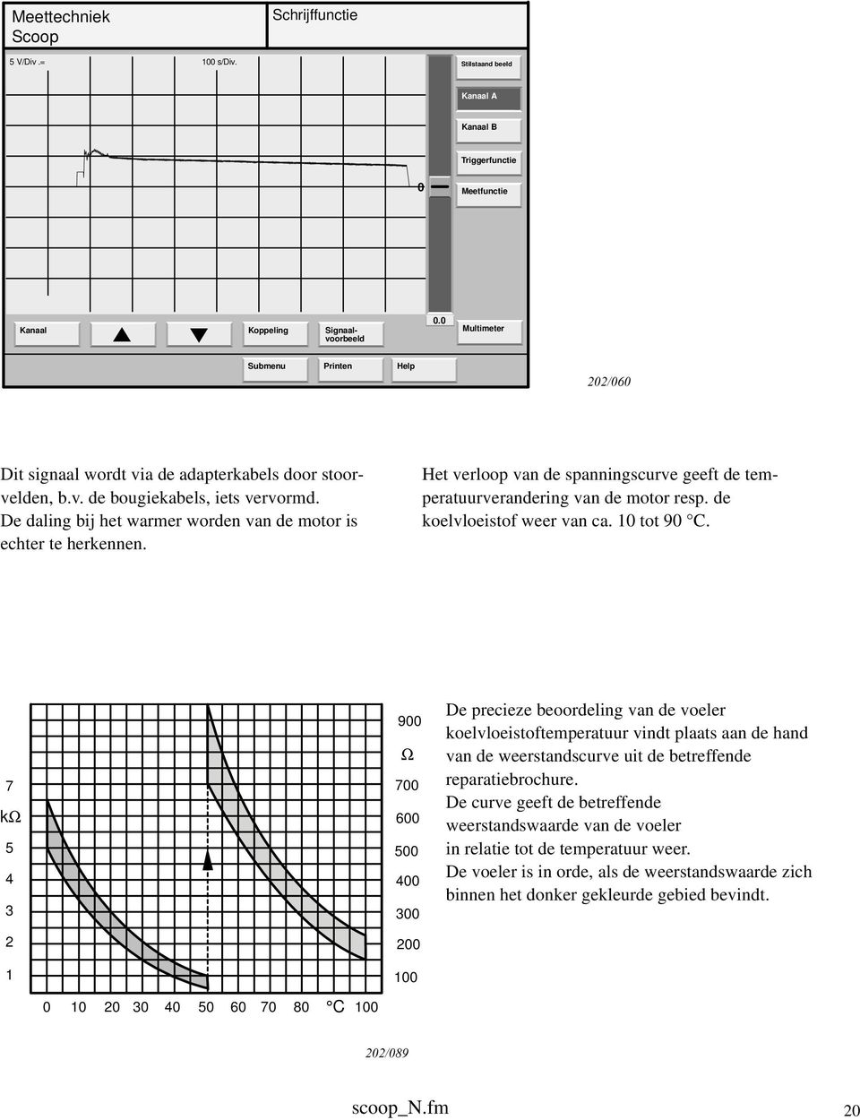 1 tot 9 C. 7 kω 5 4 3 2 9 Ω 7 6 5 4 3 2 De precieze beoordeling van de voeler koelvloeistoftemperatuur vindt plaats aan de hand van de weerstandscurve uit de betreffende reparatiebrochure.