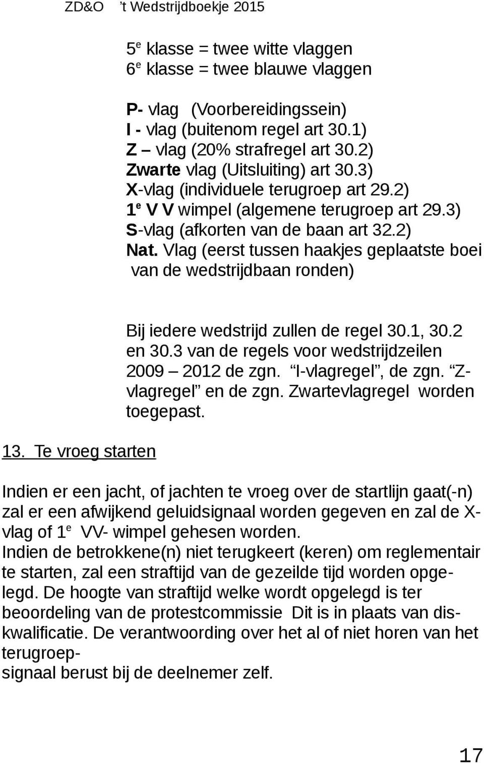 Vlag (eerst tussen haakjes geplaatste boei van de wedstrijdbaan ronden) Bij iedere wedstrijd zullen de regel 30.1, 30.2 en 30.3 van de regels voor wedstrijdzeilen 2009 2012 de zgn. Ivlagregel, de zgn.