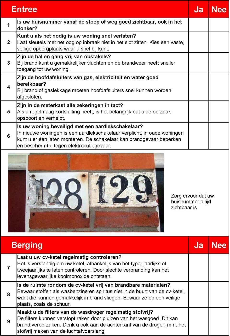 Bij brand kunt u gemakkelijker vluchten en de brandweer heeft sneller toegang tot uw woning. Zijn de hoofdafsluiters van gas, elektriciteit en water goed bereikbaar?