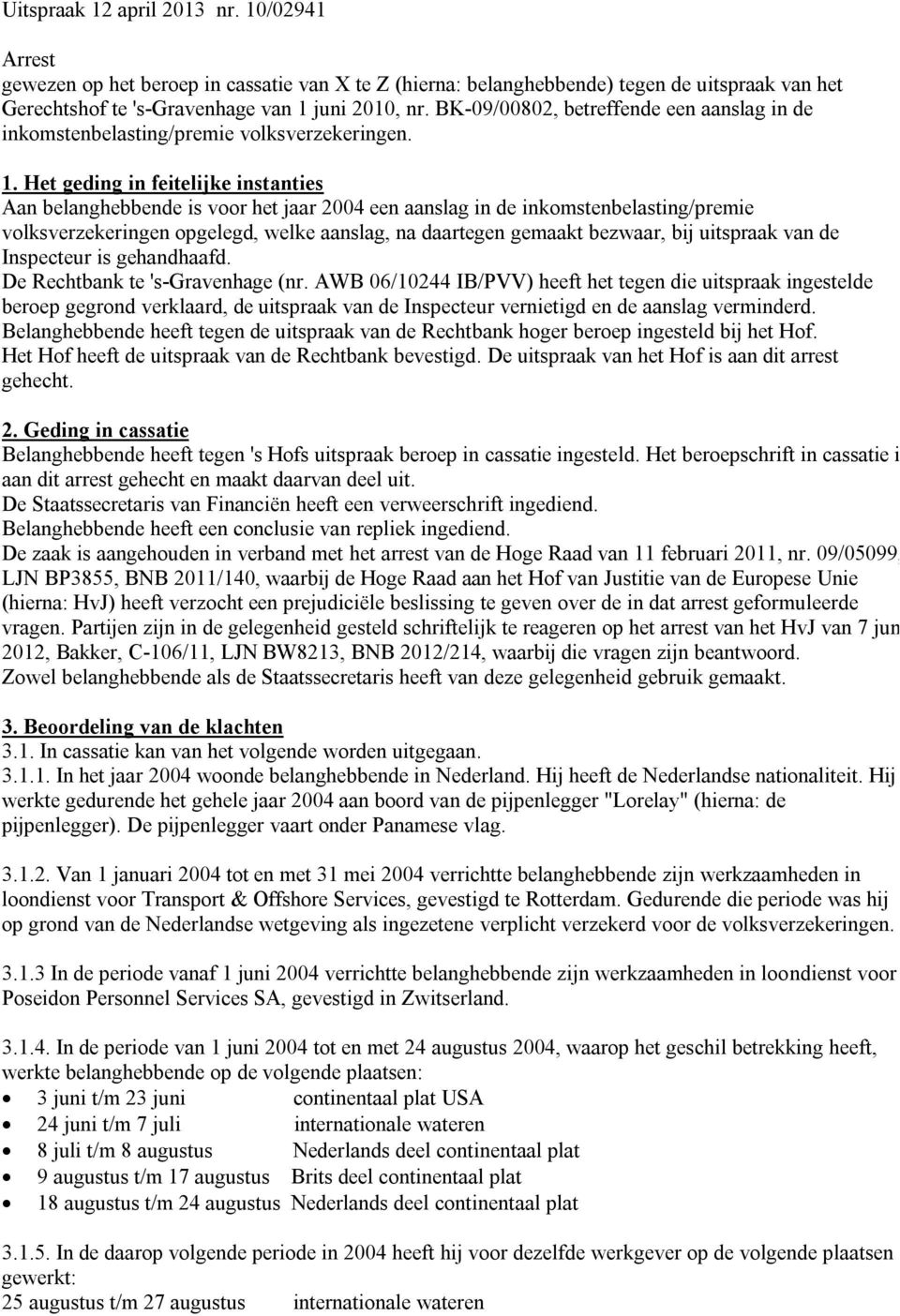 Het geding in feitelijke instanties Aan belanghebbende is voor het jaar 2004 een aanslag in de inkomstenbelasting/premie volksverzekeringen opgelegd, welke aanslag, na daartegen gemaakt bezwaar, bij