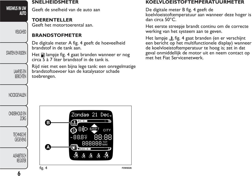 KOELVLOEISTOFTEMPERATUURMETER De digitale meter B fig. 4 geeft de koelvloeistoftemperatuur aan wanneer deze hoger is dan circa 50 C.