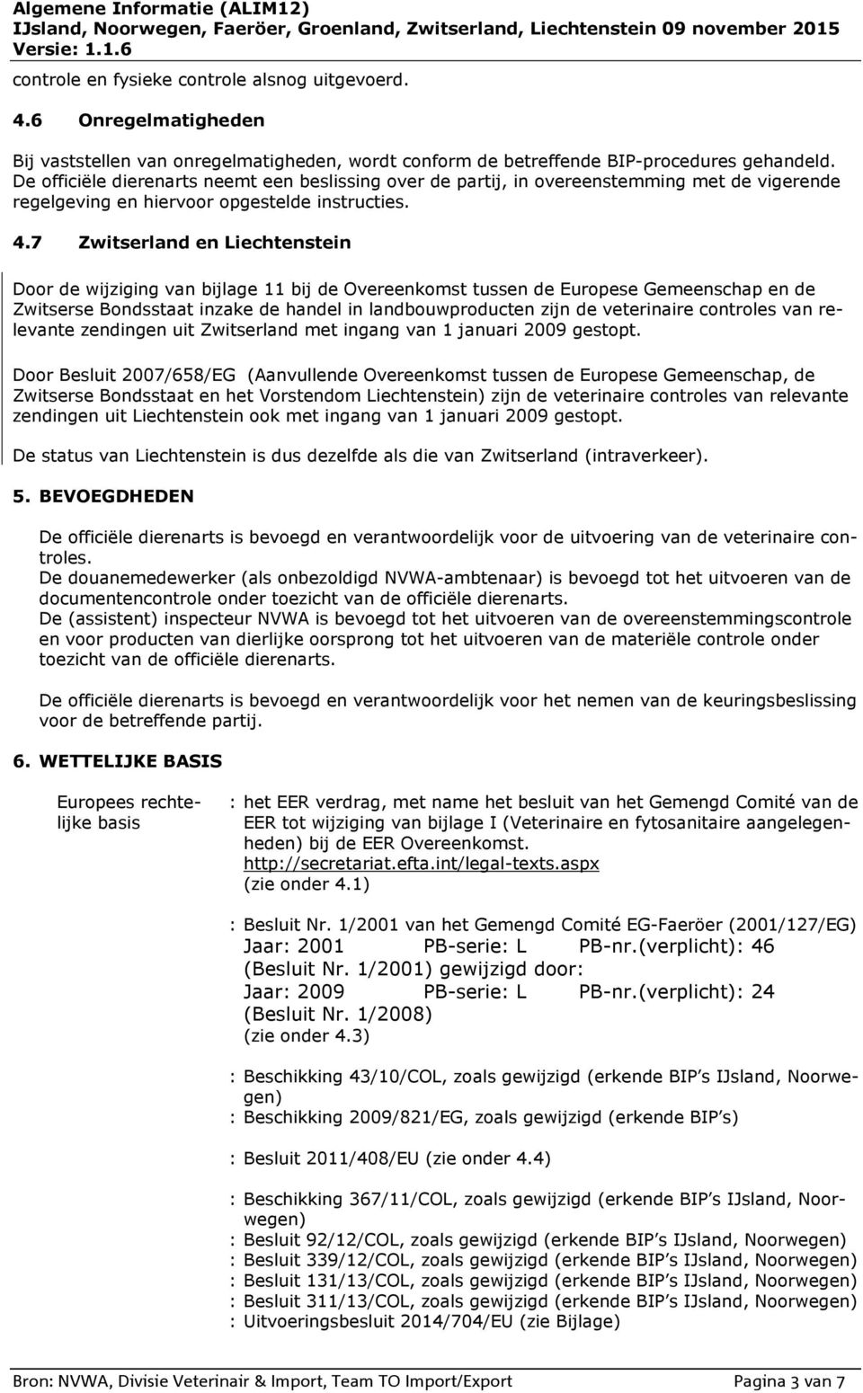 7 Zwitserland en Liechtenstein Door de wijziging van bijlage 11 bij de Overeenkomst tussen de Europese Gemeenschap en de Zwitserse Bondsstaat inzake de handel in landbouwproducten zijn de veterinaire