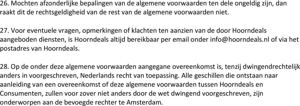 nl of via het postadres van Hoorndeals. 28. Op de onder deze algemene voorwaarden aangegane overeenkomst is, tenzij dwingendrechtelijk anders in voorgeschreven, Nederlands recht van toepassing.