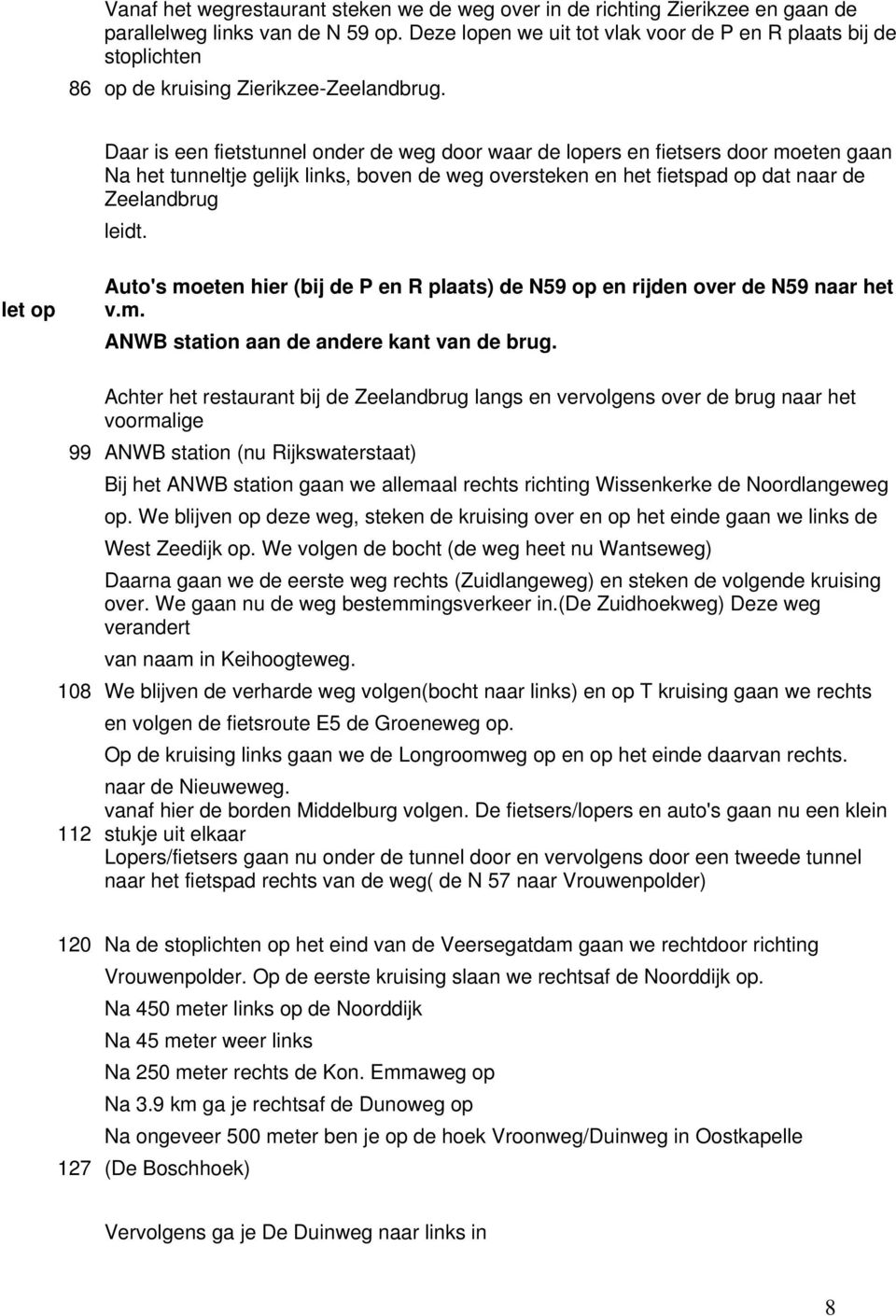 Daar is een fietstunnel onder de weg door waar de lopers en fietsers door moeten gaan Na het tunneltje gelijk links, boven de weg oversteken en het fietspad op dat naar de Zeelandbrug leidt.