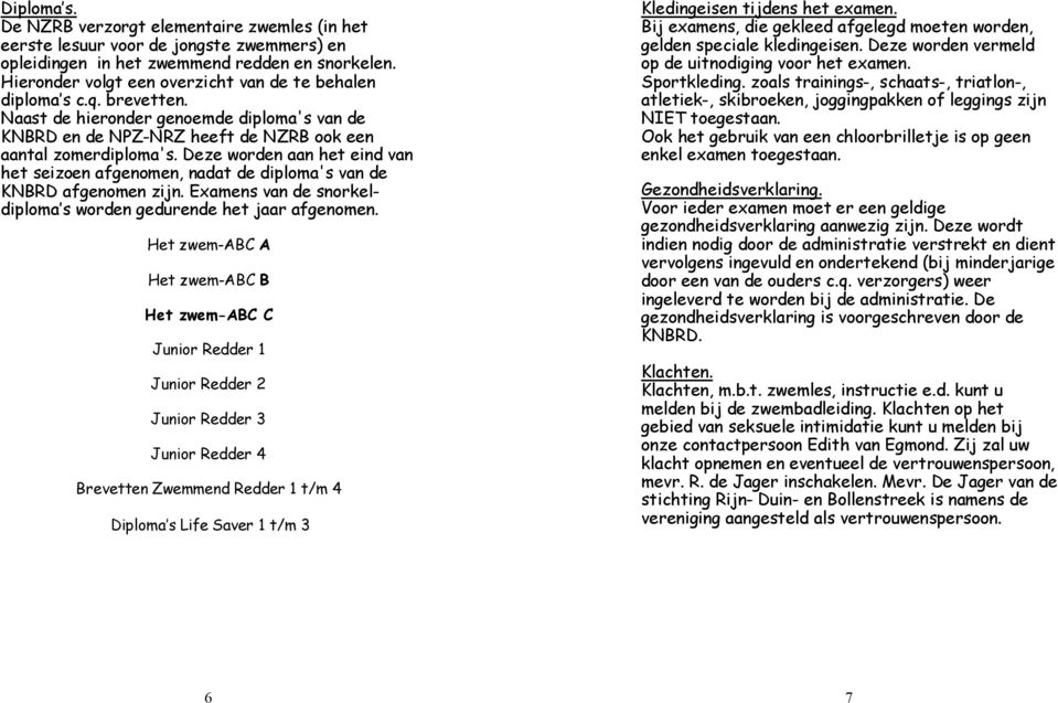 Deze worden aan het eind van het seizoen afgenomen, nadat de diploma's van de KNBRD afgenomen zijn. Examens van de snorkeldiploma s worden gedurende het jaar afgenomen.