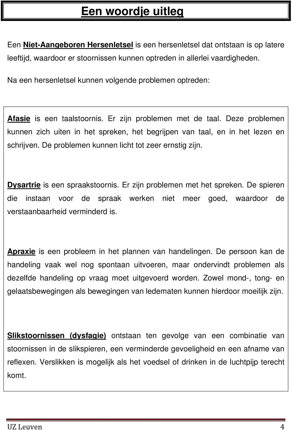 Deze problemen kunnen zich uiten in het spreken, het begrijpen van taal, en in het lezen en schrijven. De problemen kunnen licht tot zeer ernstig zijn. Dysartrie is een spraakstoornis.