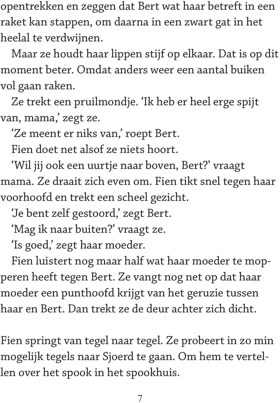 Wil jij ook een uurtje naar boven, Bert? vraagt mama. Ze draait zich even om. Fien tikt snel tegen haar voorhoofd en trekt een scheel gezicht. Je bent zelf gestoord, zegt Bert. Mag ik naar buiten?