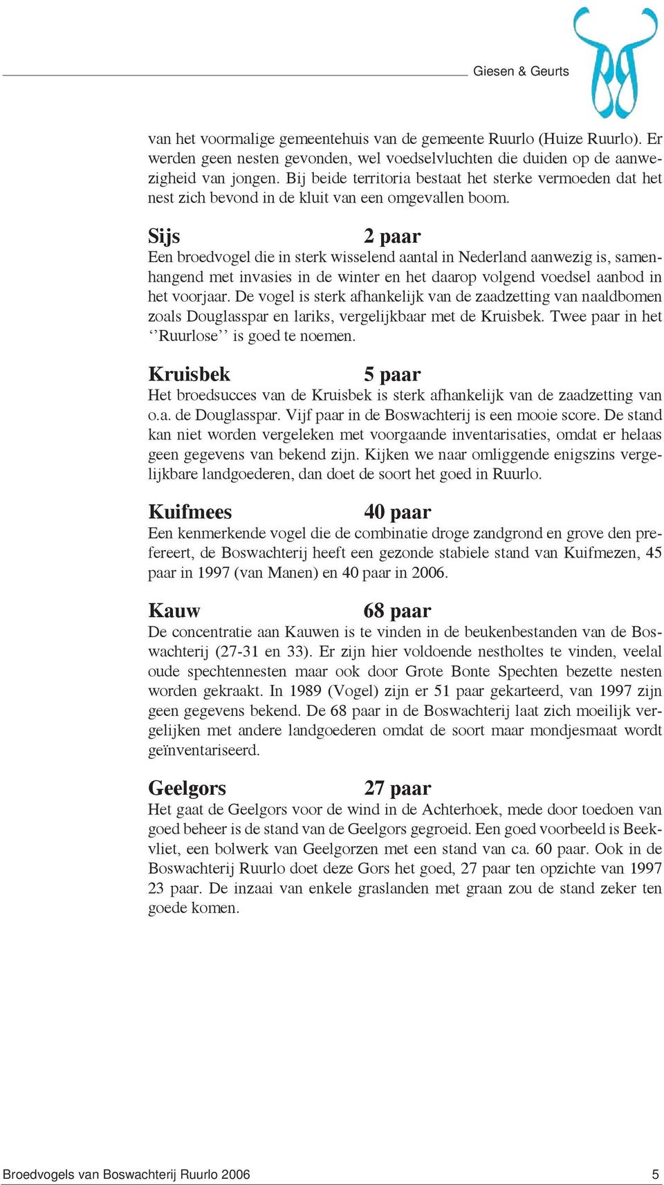 Sijs 2 paar Een broedvogel die in sterk wisselend aantal in Nederland aanwezig is, samenhangend met invasies in de winter en het daarop volgend voedsel aanbod in het voorjaar.