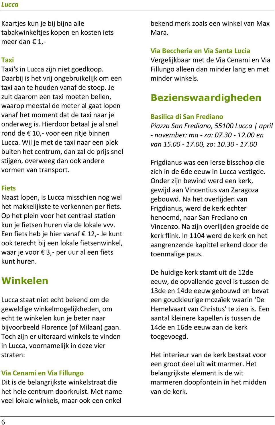 Je zult daarom een taxi moeten bellen, waarop meestal de meter al gaat lopen vanaf het moment dat de taxi naar je onderweg is. Hierdoor betaal je al snel rond de 10,- voor een ritje binnen Lucca.