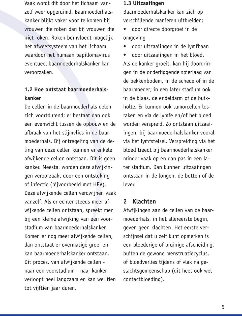 2 Hoe ontstaat baarmoederhalskanker De cellen in de baarmoederhals delen zich voortdurend; er bestaat dan ook een evenwicht tussen de opbouw en de afbraak van het slijmvlies in de baarmoederhals.