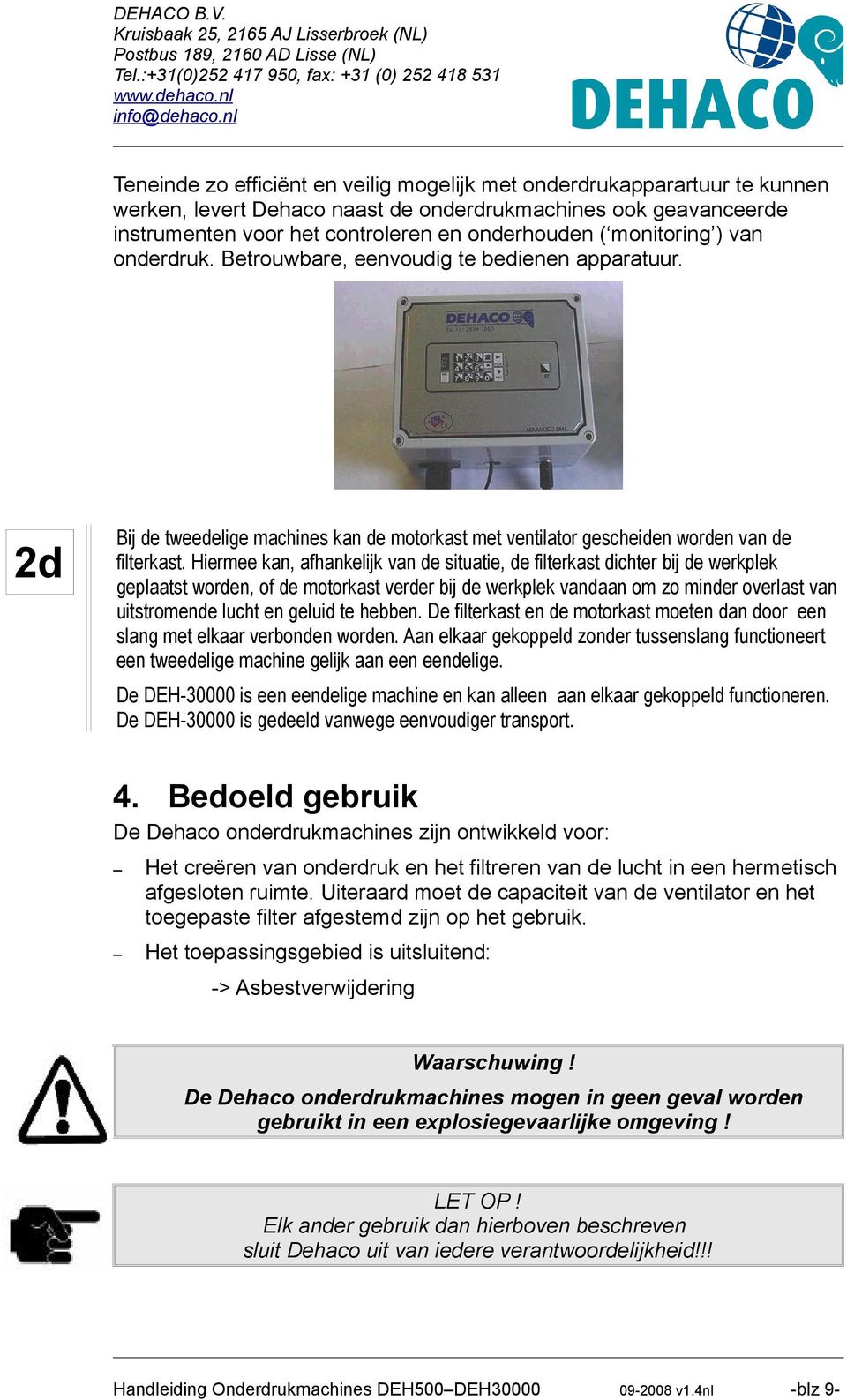 Hiermee kan, afhankelijk van de situatie, de filterkast dichter bij de werkplek geplaatst worden, of de motorkast verder bij de werkplek vandaan om zo minder overlast van uitstromende lucht en geluid