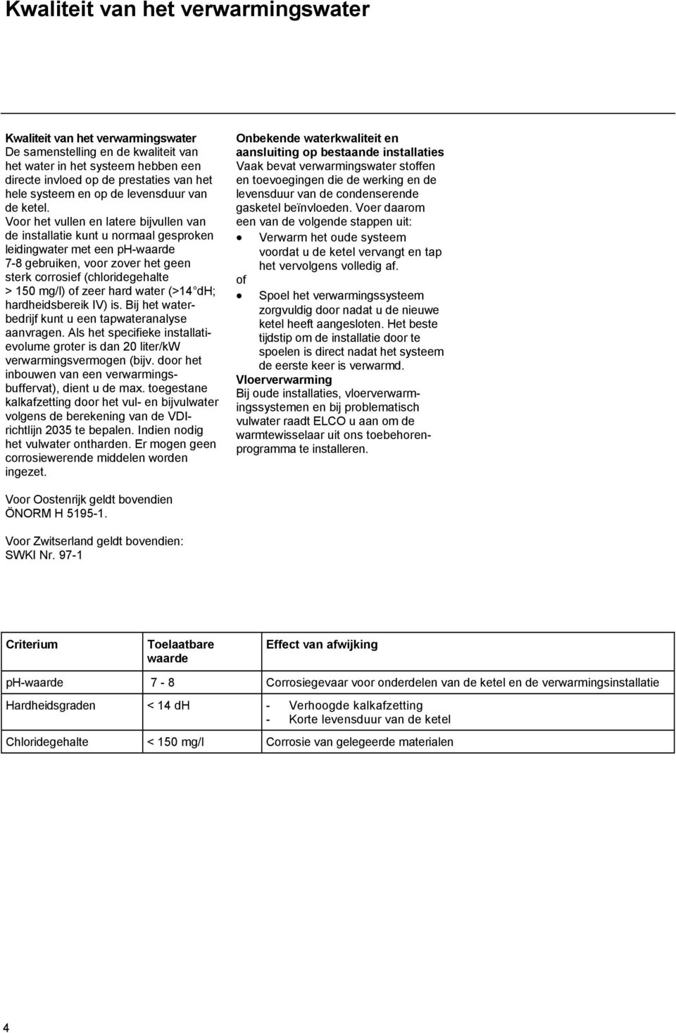 Voor het vullen en latere bijvullen van de installatie kunt u normaal gesproken leidingwater met een ph-waarde 7-8 gebruiken, voor zover het geen sterk corrosief (chloridegehalte > 150 mg/l) of zeer