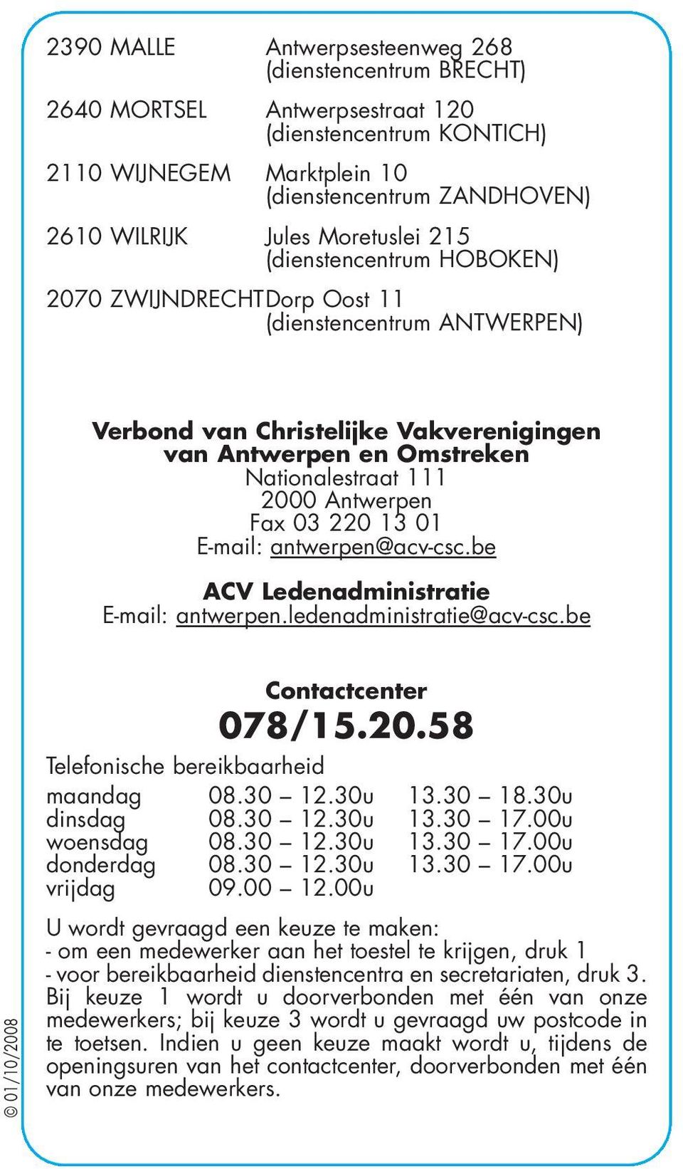 Antwerpen Fax 03 220 13 01 E-mail: antwerpen@acv-csc.be ACV Ledenadministratie E-mail: antwerpen.ledenadministratie@acv-csc.be 01/10/2008 Contactcenter 078/15.20.58 Telefonische bereikbaarheid maandag 08.