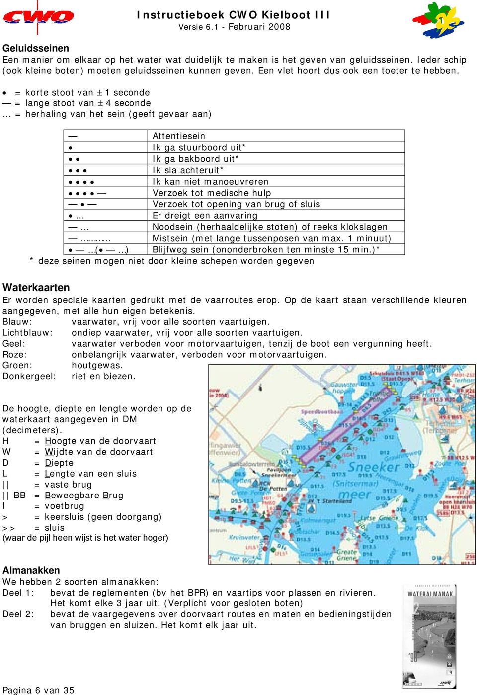 = korte stoot van ± 1 seconde = lange stoot van ± 4 seconde = herhaling van het sein (geeft gevaar aan) Attentiesein Ik ga stuurboord uit* Ik ga bakboord uit* Ik sla achteruit* Ik kan niet