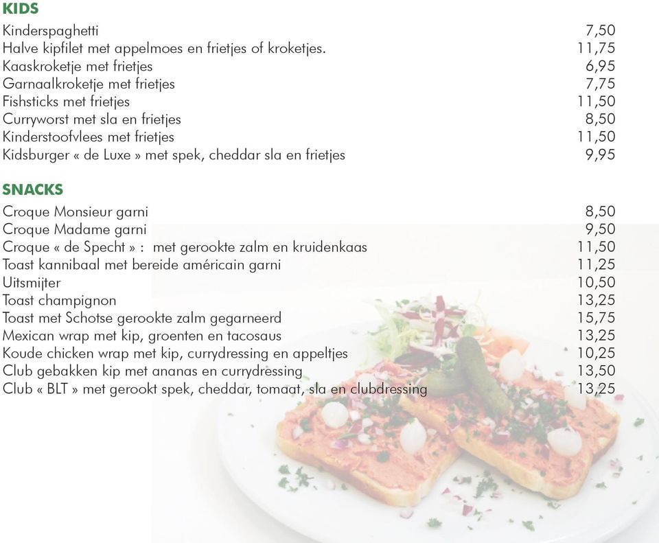 spek, cheddar sla en frietjes 9,95 SNACKS Croque Monsieur garni 8,50 Croque Madame garni 9,50 Croque «de Specht» : met gerookte zalm en kruidenkaas 11,50 Toast kannibaal met bereide américain garni