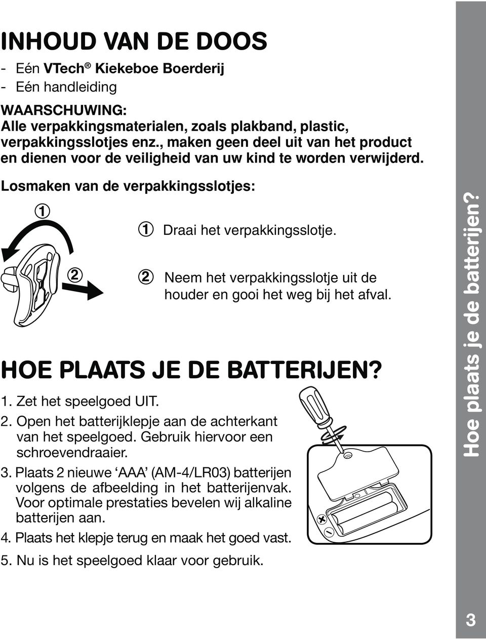 Neem het verpakkingsslotje uit de houder en gooi het weg bij het afval. HOE PLAATS JE DE BATTERIJEN? 1. Zet het speelgoed UIT. 2. Open het batterijklepje aan de achterkant van het speelgoed.