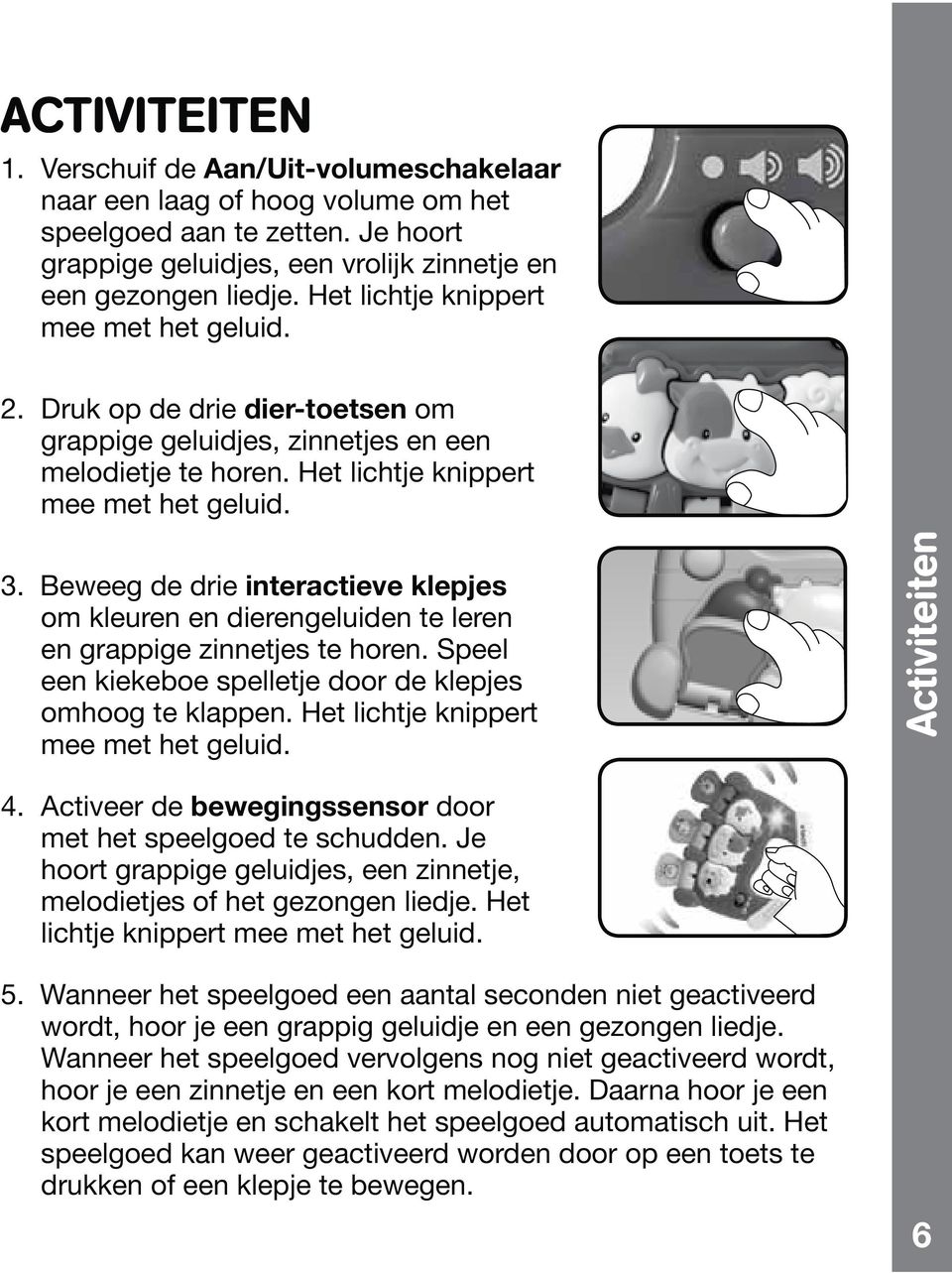 Speel een kiekeboe spelletje door de klepjes mee met het geluid. Activiteiten 4. Activeer de bewegingssensor door met het speelgoed te schudden.