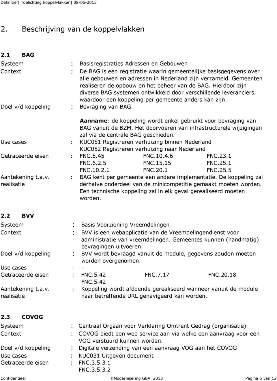 Gemeenten realiseren de opbouw en het beheer van de BAG. Hierdoor zijn diverse BAG systemen ontwikkeld door verschillende leveranciers, waardoor een koppeling per gemeente anders kan zijn.