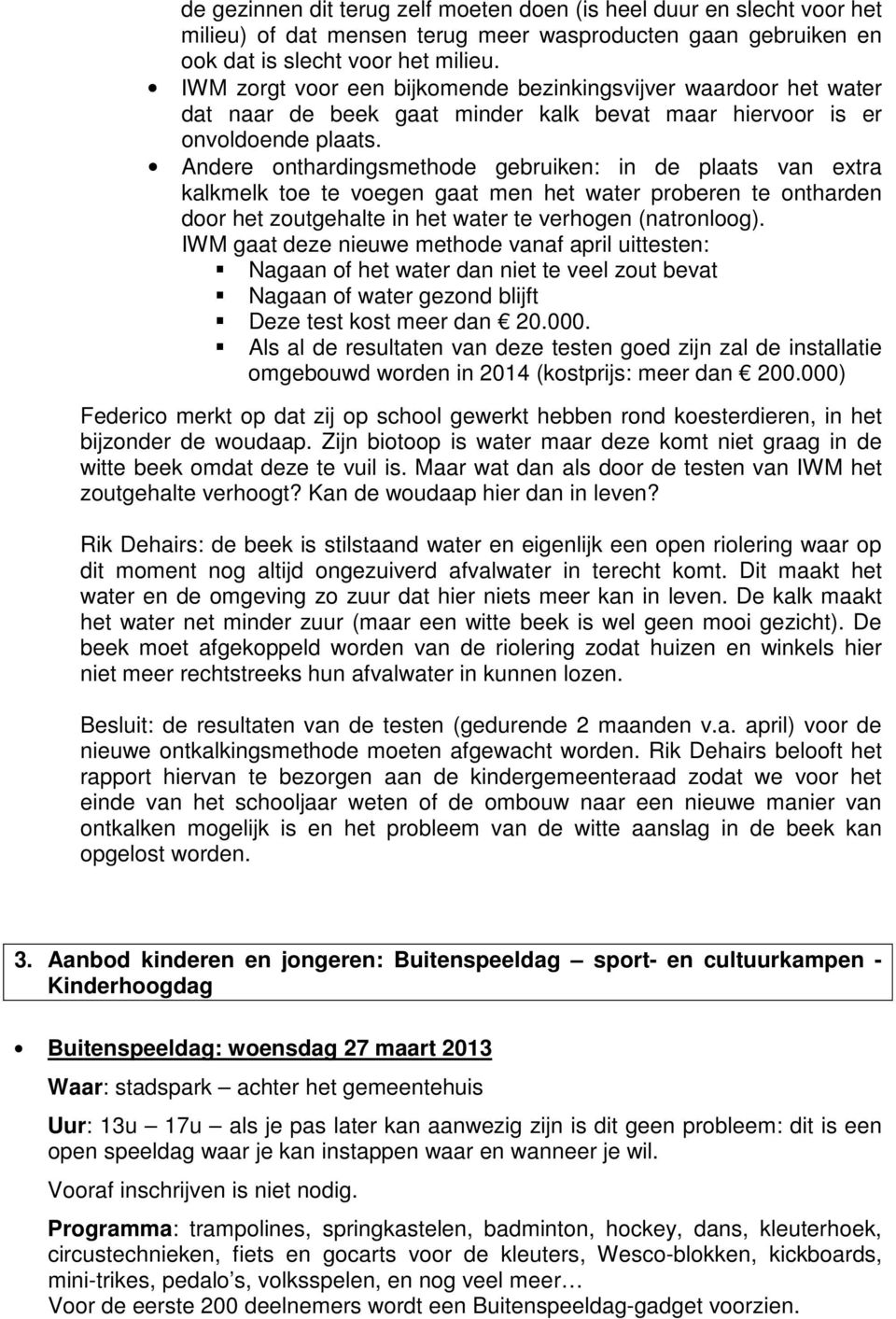 Andere onthardingsmethode gebruiken: in de plaats van extra kalkmelk toe te voegen gaat men het water proberen te ontharden door het zoutgehalte in het water te verhogen (natronloog).