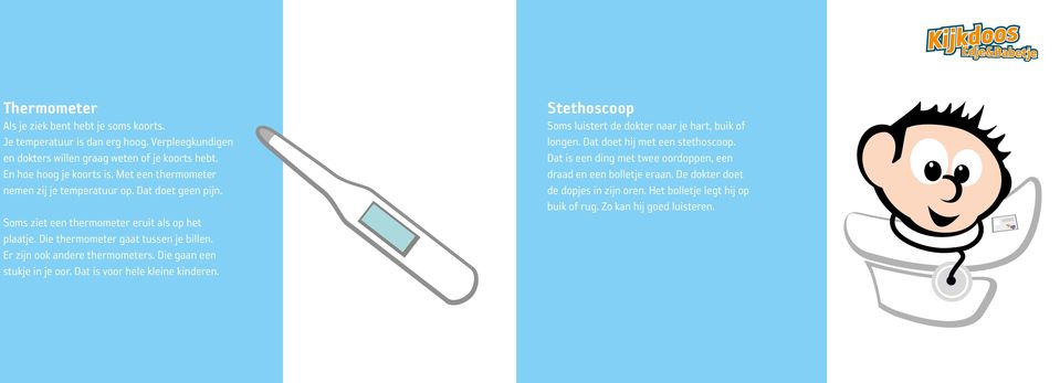 Er zijn ook andere thermometers. Die gaan een stukje in je oor. Dat is voor hele kleine kinderen. Stethoscoop Soms luistert de dokter naar je hart, buik of longen.