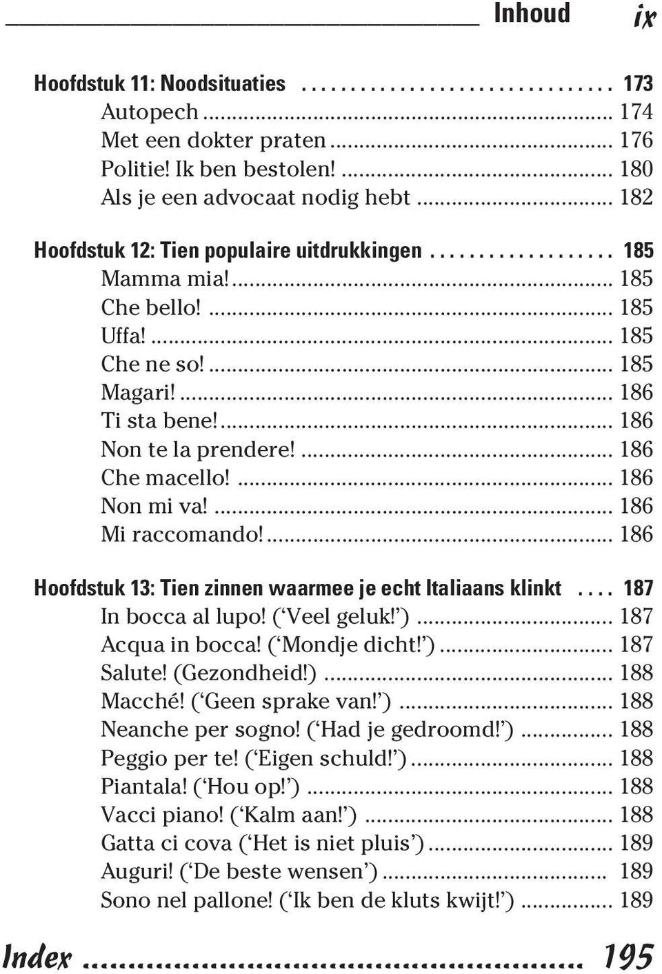 ... 186 Che macello!... 186 Non mi va!... 186 Mi raccomando!... 186 Hoofdstuk 13: Tien zinnen waarmee je echt Italiaans klinkt.... 187 In bocca al lupo! ( Veel geluk! )... 187 Acqua in bocca!