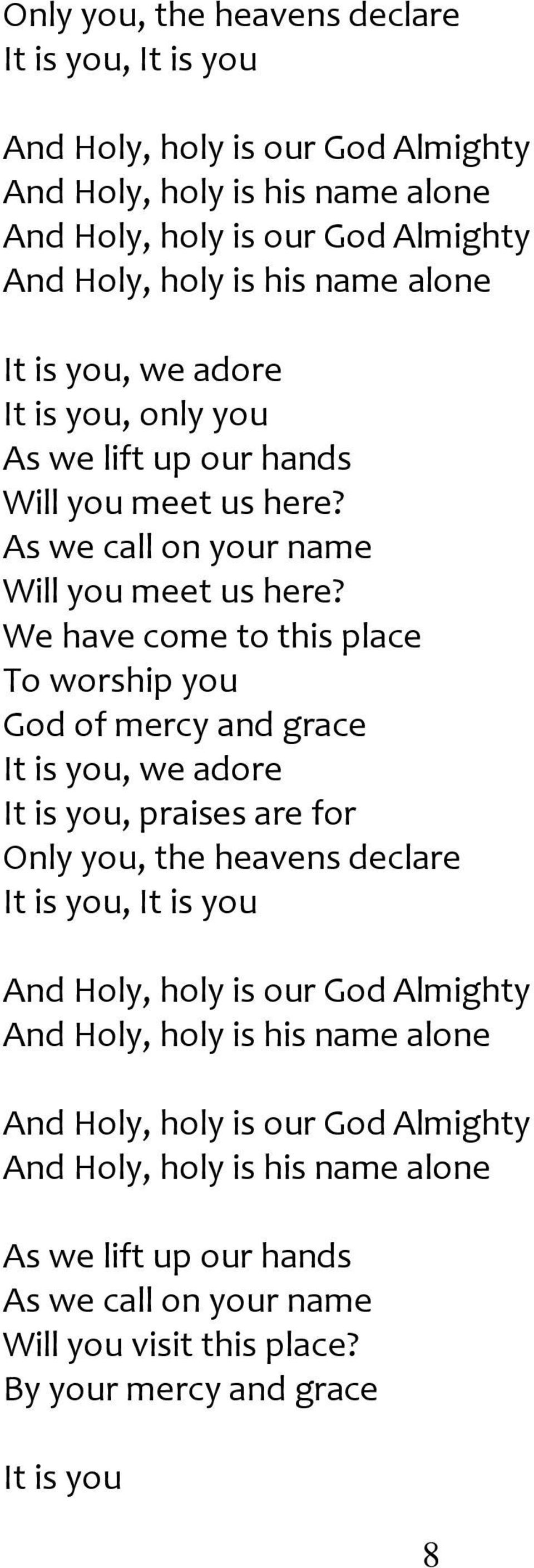 We have come to this place To worship you God of mercy and grace It is you, we adore It is you, praises are for  alone As we lift up our hands As we call on your name Will you visit