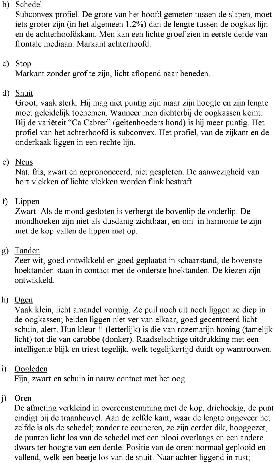 Hij mag niet puntig zijn maar zijn hoogte en zijn lengte moet geleidelijk toenemen. Wanneer men dichterbij de oogkassen komt. Bij de variëteit Ca Cabrer (geitenhoeders hond) is hij meer puntig.