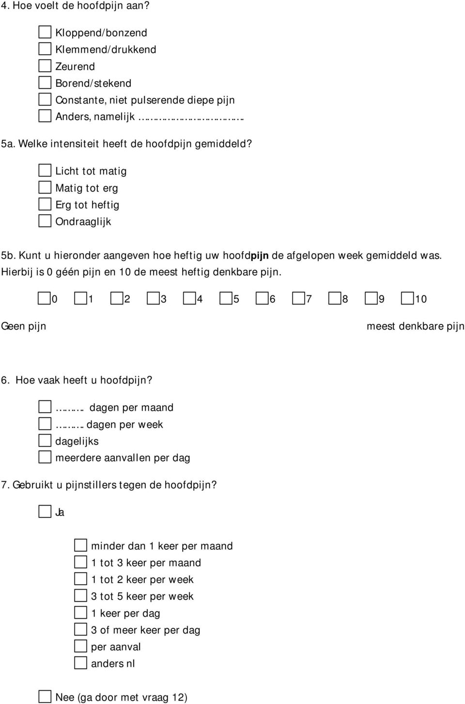 Hierbij is 0 géén pijn en 10 de meest heftig denkbare pijn. 0 1 2 3 4 5 6 7 8 9 10 Geen pijn meest denkbare pijn 6. Hoe vaak heeft u hoofdpijn?. dagen per maand.